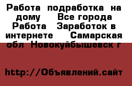 Работа (подработка) на дому   - Все города Работа » Заработок в интернете   . Самарская обл.,Новокуйбышевск г.